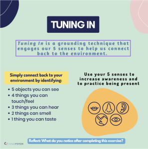 Tuning In: Connect back to your environment by identifying 5 objects you can see, 4 things you can touch/feel, 3 things you can hear, 2 things you can smell, 1 thing you can taste.